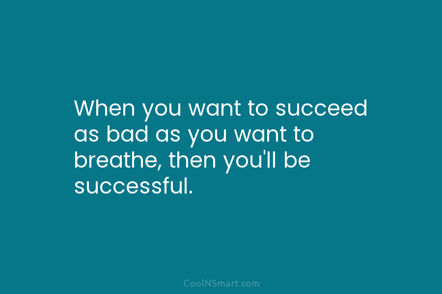 When you want to succeed as bad as you want to breathe, then you’ll be...
