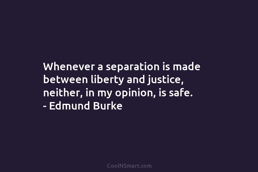 Whenever a separation is made between liberty and justice, neither, in my opinion, is safe....