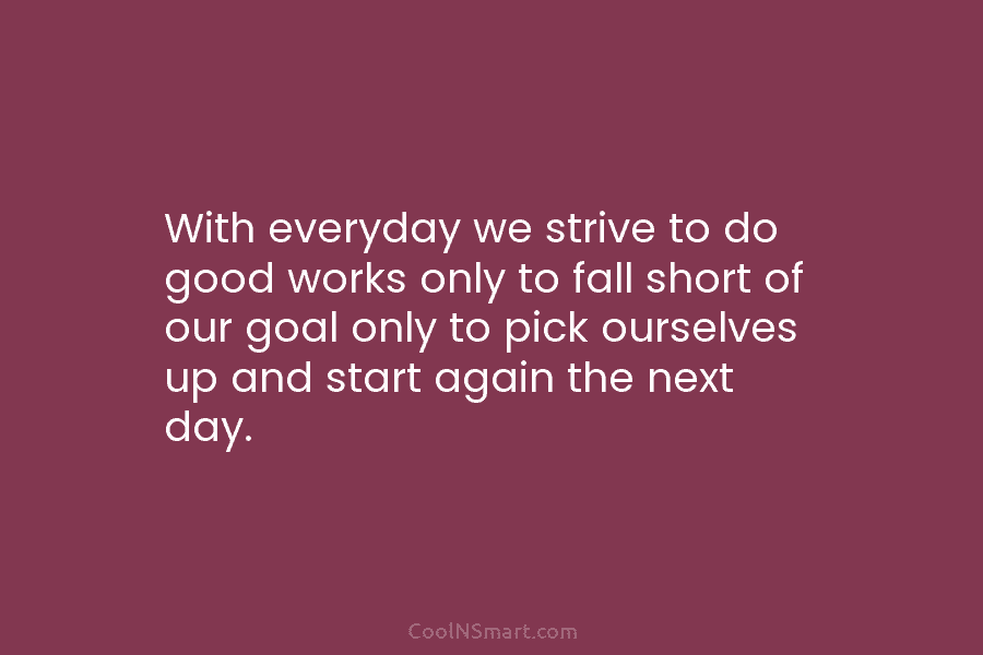 With everyday we strive to do good works only to fall short of our goal only to pick ourselves up...