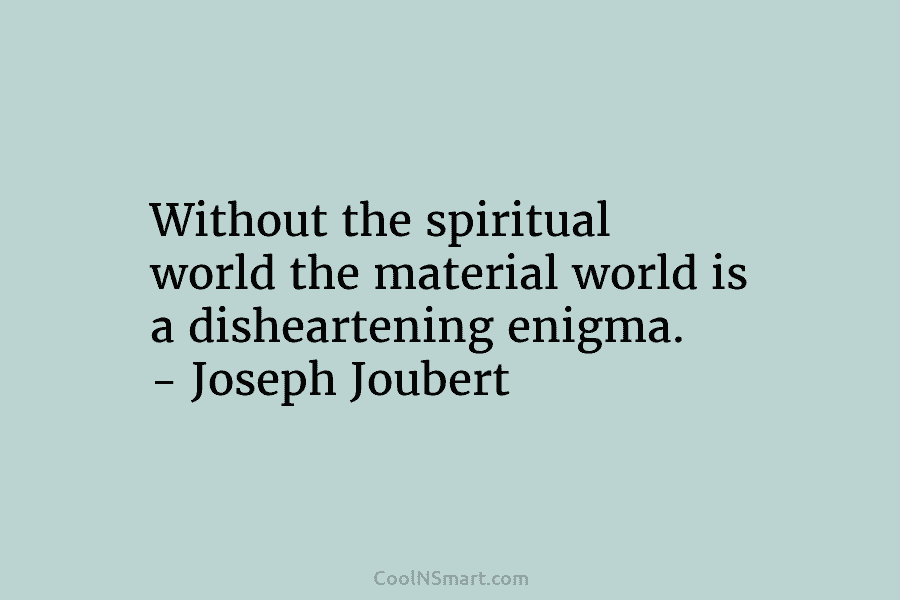 Without the spiritual world the material world is a disheartening enigma. – Joseph Joubert