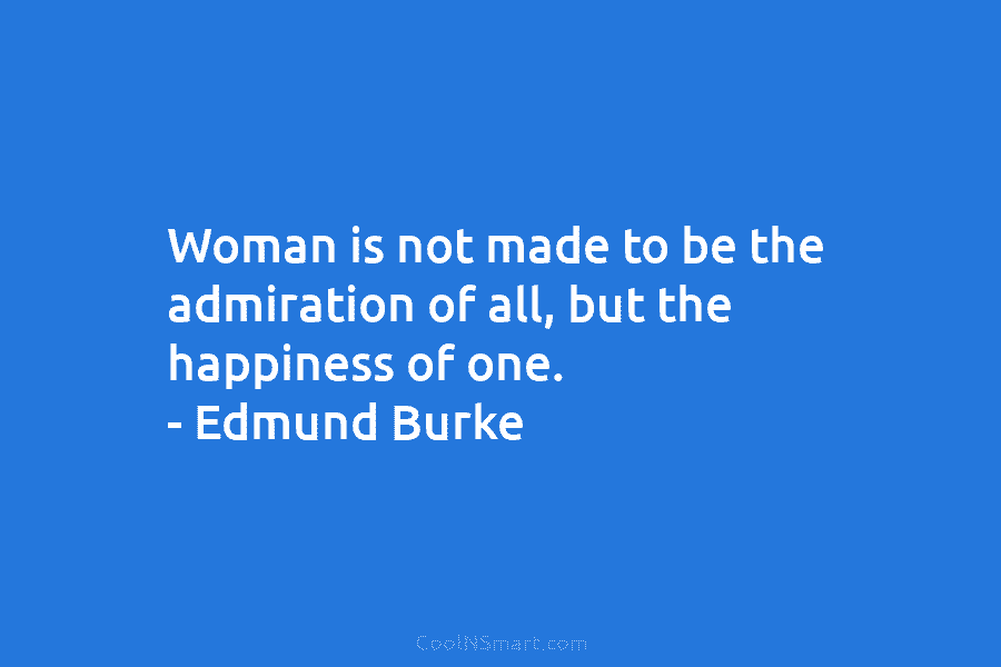 Woman is not made to be the admiration of all, but the happiness of one. – Edmund Burke