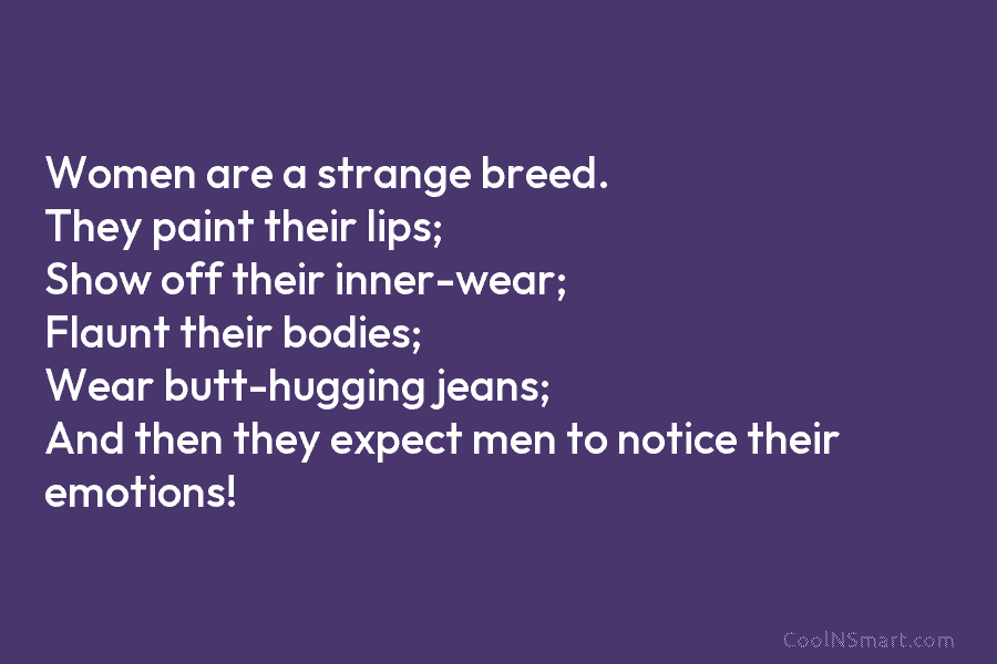 Women are a strange breed. They paint their lips; Show off their inner-wear; Flaunt their...