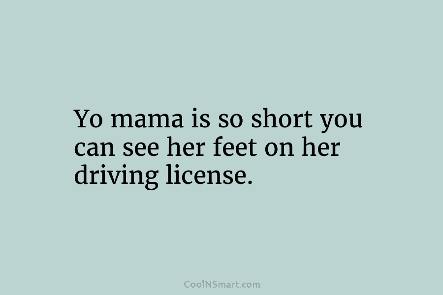 Yo mama is so short you can see her feet on her driving license.