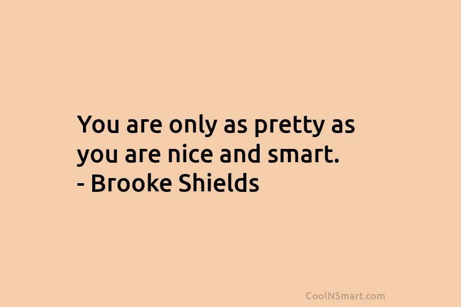 You are only as pretty as you are nice and smart. – Brooke Shields