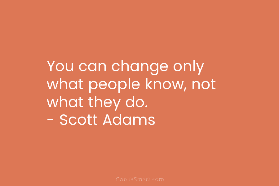You can change only what people know, not what they do. – Scott Adams