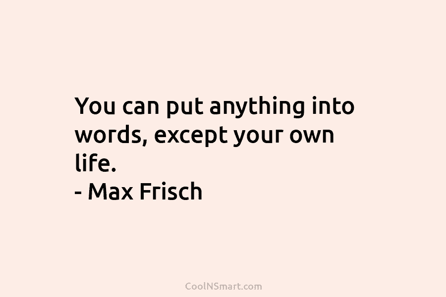 You can put anything into words, except your own life. – Max Frisch