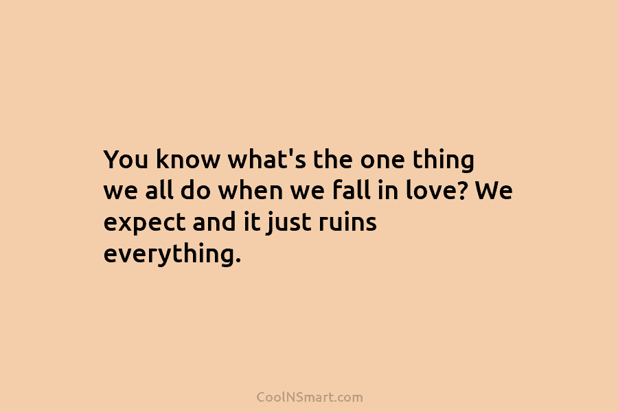 You know what’s the one thing we all do when we fall in love? We expect and it just ruins...