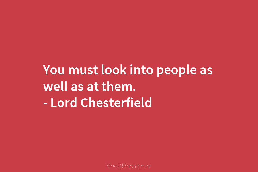 You must look into people as well as at them. – Lord Chesterfield