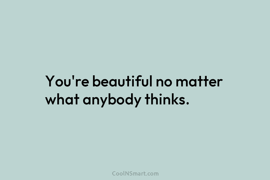 You’re beautiful no matter what anybody thinks.