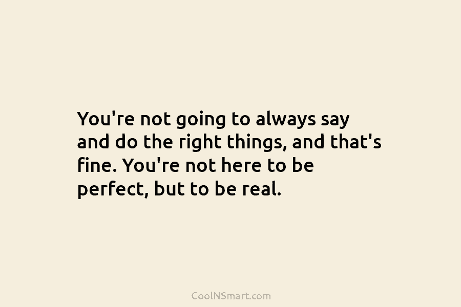 You’re not going to always say and do the right things, and that’s fine. You’re not here to be perfect,...