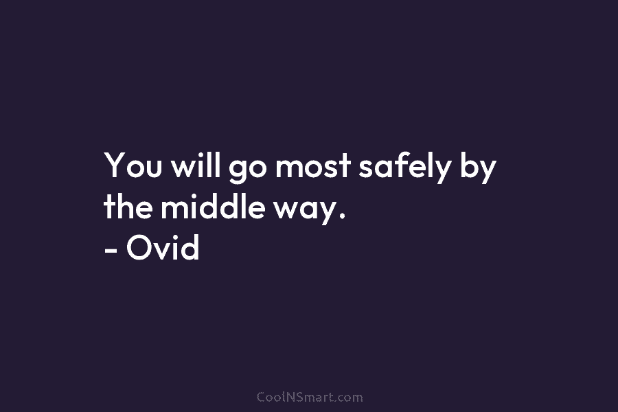 You will go most safely by the middle way. – Ovid