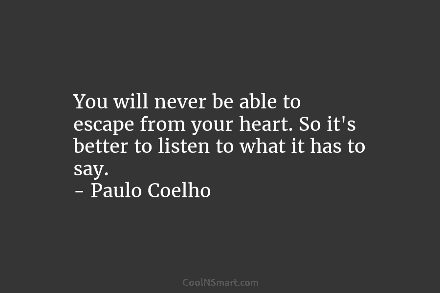 You will never be able to escape from your heart. So it’s better to listen to what it has to...