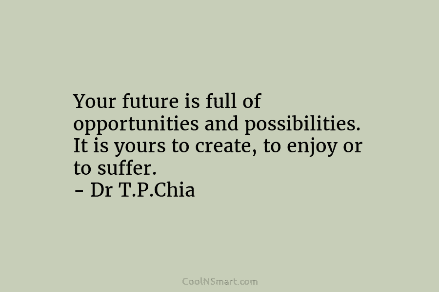 Your future is full of opportunities and possibilities. It is yours to create, to enjoy...