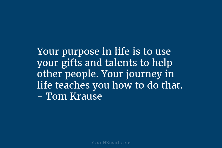 Your purpose in life is to use your gifts and talents to help other people....