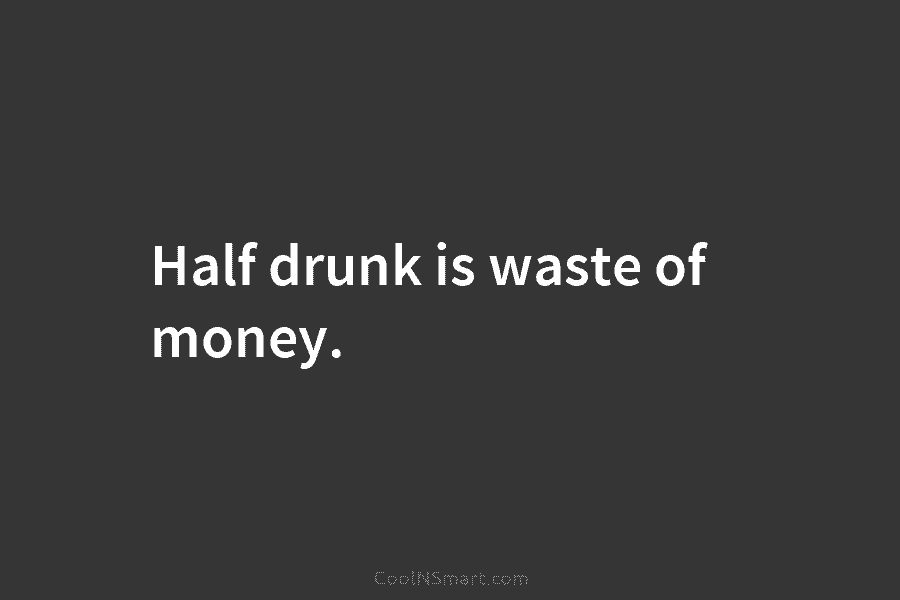 Half drunk is waste of money.