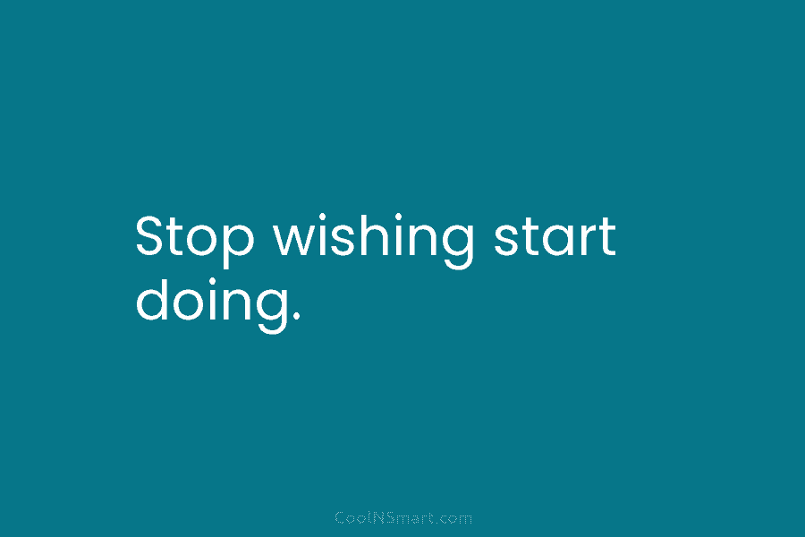 Stop wishing start doing.
