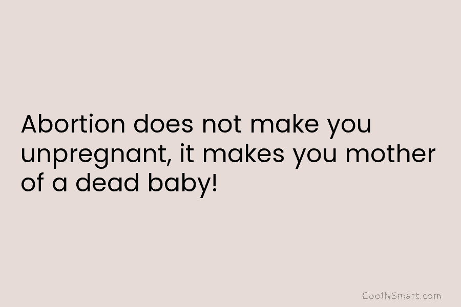 Abortion does not make you unpregnant, it makes you mother of a dead baby!