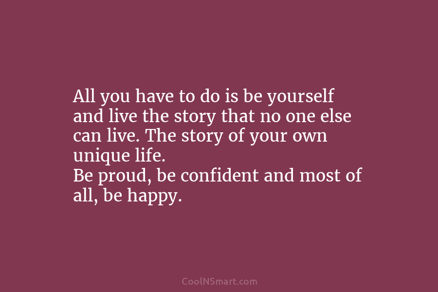 All you have to do is be yourself and live the story that no one...