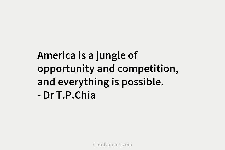 America is a jungle of opportunity and competition, and everything is possible. – Dr T.P.Chia