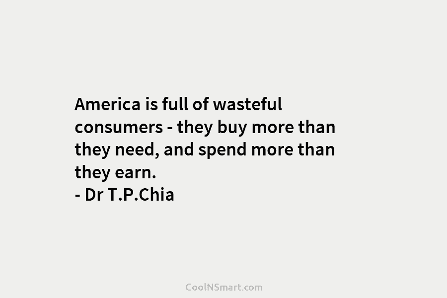 America is full of wasteful consumers – they buy more than they need, and spend more than they earn. –...