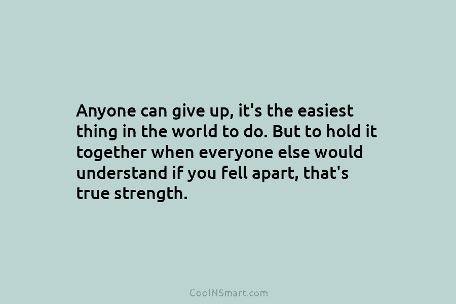 Anyone can give up, it’s the easiest thing in the world to do. But to hold it together when everyone...