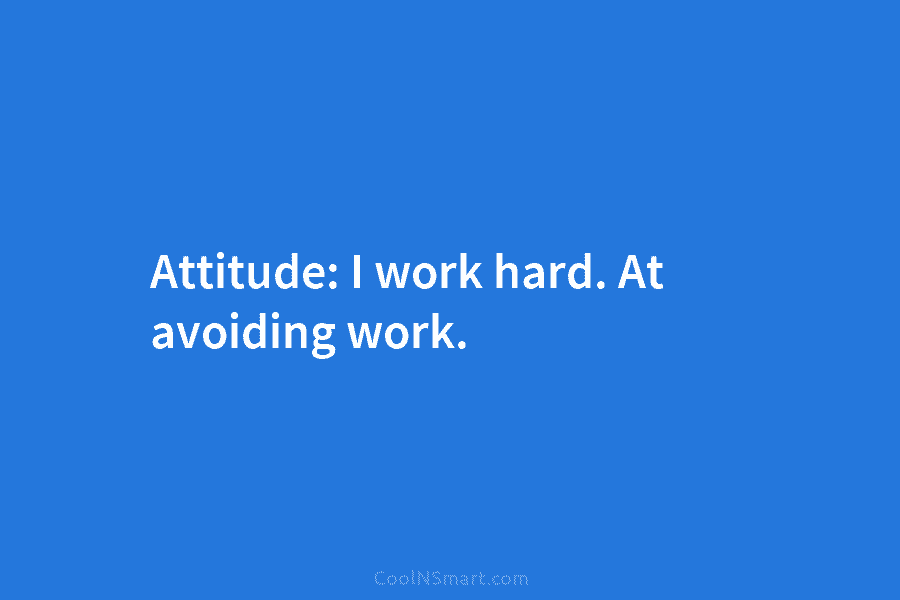Attitude: I work hard. At avoiding work.