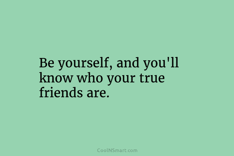 Be yourself, and you’ll know who your true friends are.
