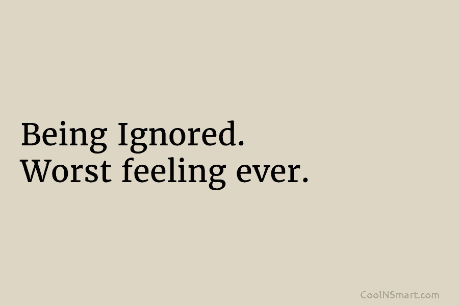 Being Ignored. Worst feeling ever.