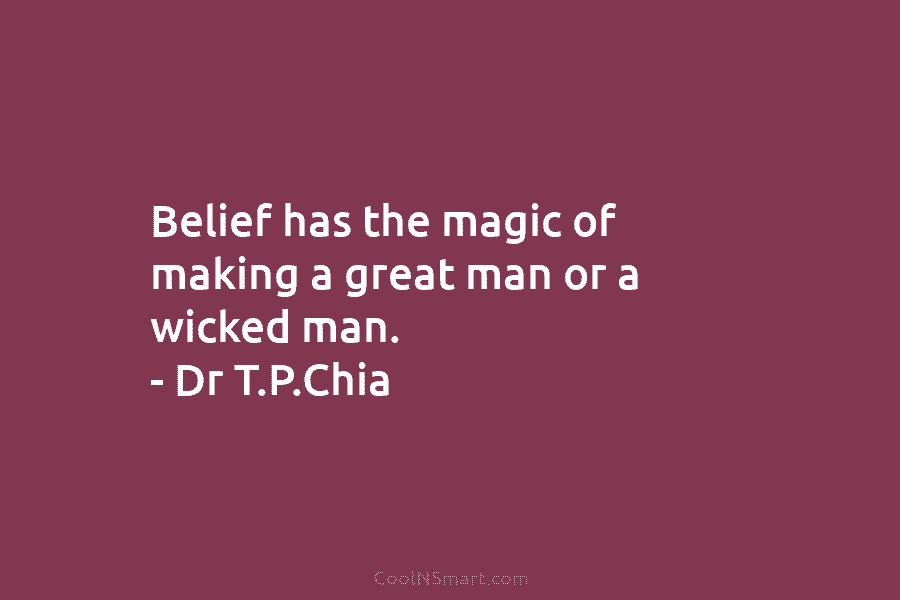 Belief has the magic of making a great man or a wicked man. – Dr T.P.Chia