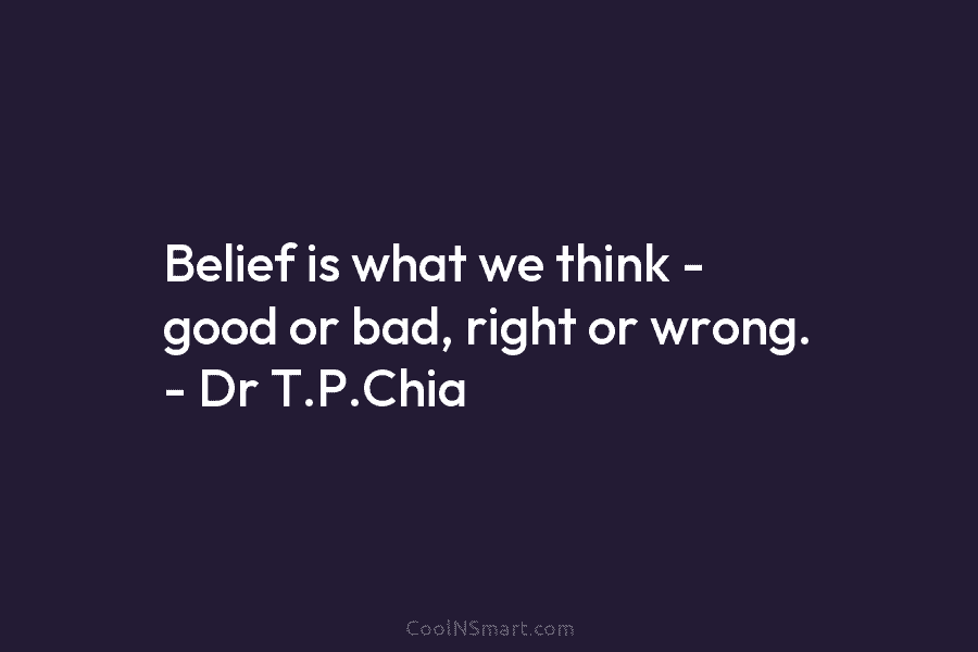 Belief is what we think – good or bad, right or wrong. – Dr T.P.Chia