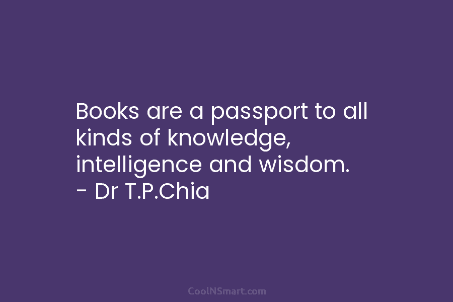 Books are a passport to all kinds of knowledge, intelligence and wisdom. – Dr T.P.Chia