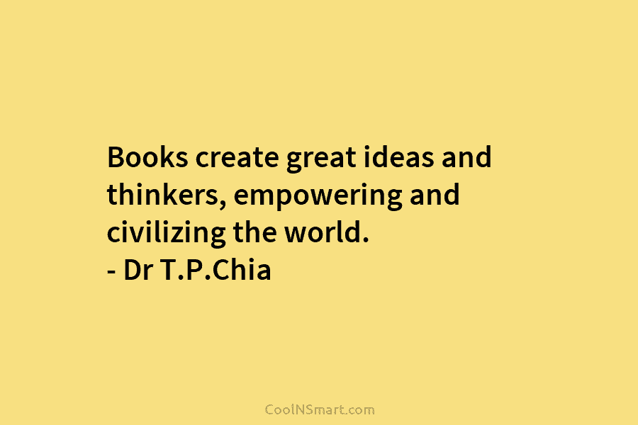 Books create great ideas and thinkers, empowering and civilizing the world. – Dr T.P.Chia