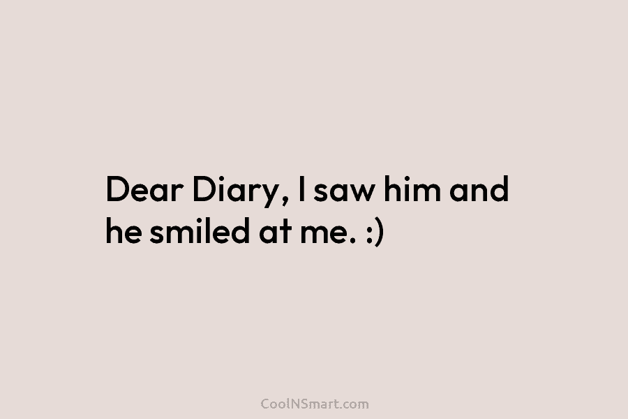 Dear Diary, I saw him and he smiled at me. :)