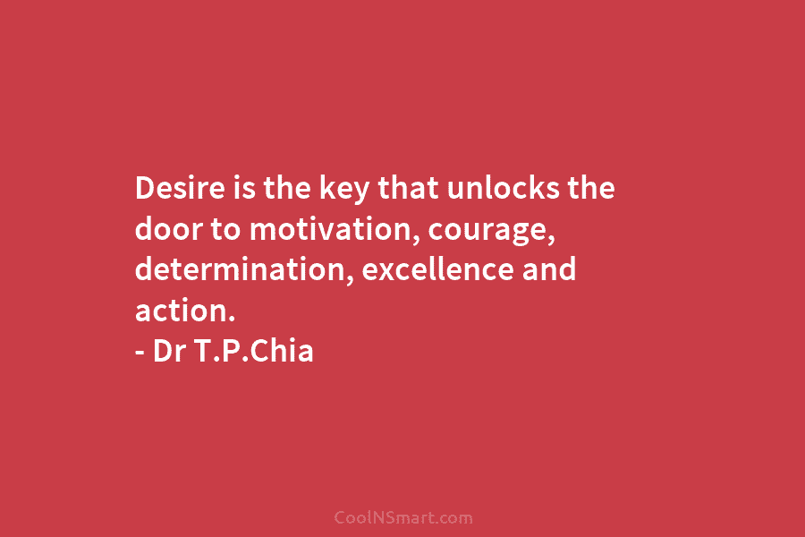 Desire is the key that unlocks the door to motivation, courage, determination, excellence and action....