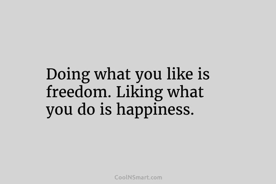 Doing what you like is freedom. Liking what you do is happiness.