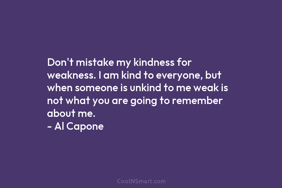 Don’t mistake my kindness for weakness. I am kind to everyone, but when someone is...