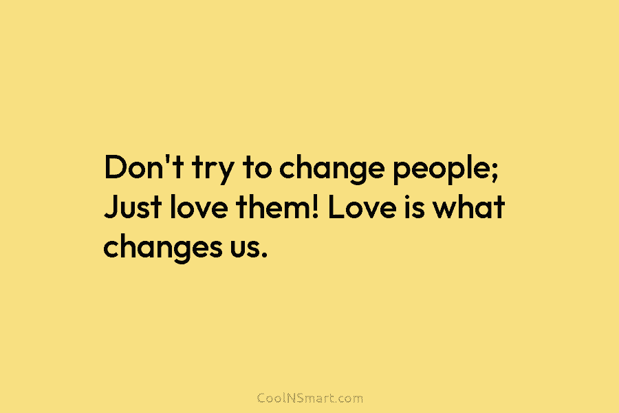 Don’t try to change people; Just love them! Love is what changes us.
