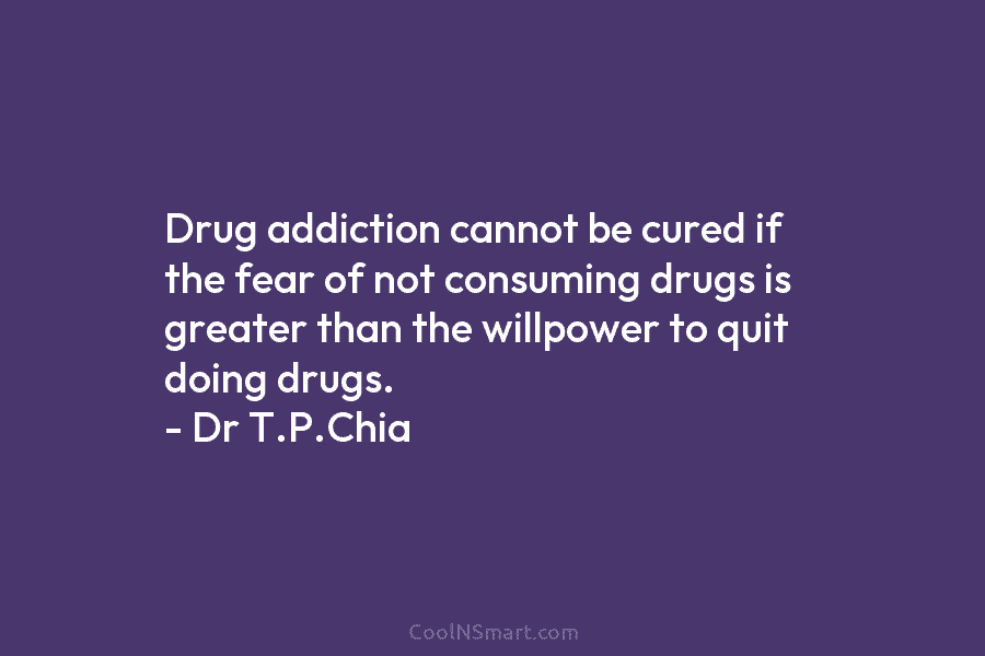 Drug addiction cannot be cured if the fear of not consuming drugs is greater than the willpower to quit doing...