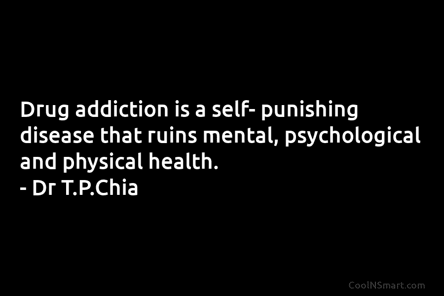 Drug addiction is a self- punishing disease that ruins mental, psychological and physical health. – Dr T.P.Chia