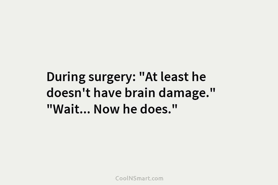 During surgery: “At least he doesn’t have brain damage.” “Wait… Now he does.”