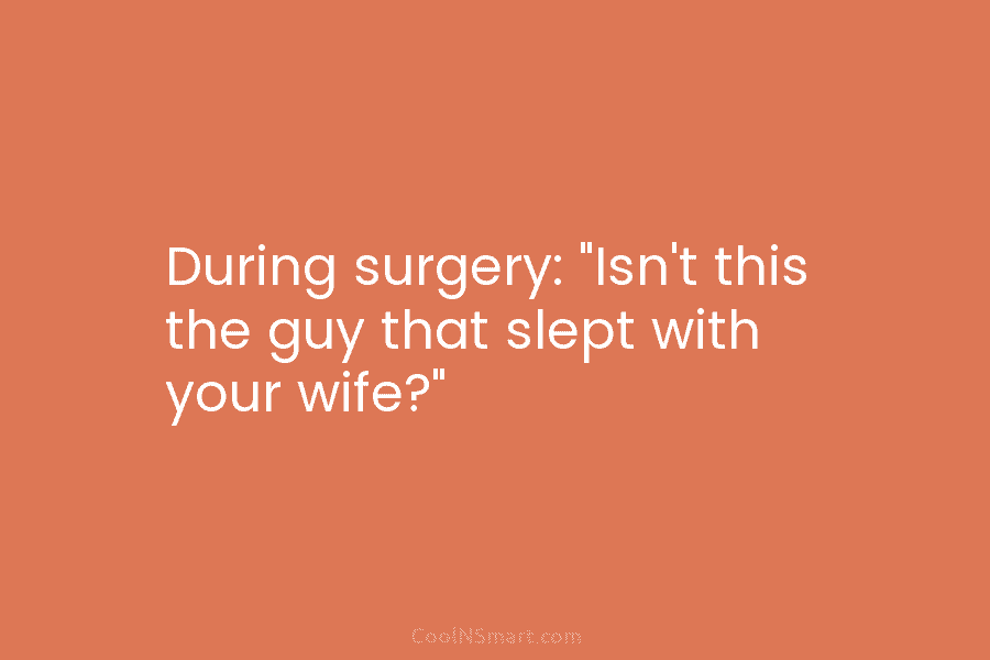 During surgery: “Isn’t this the guy that slept with your wife?”