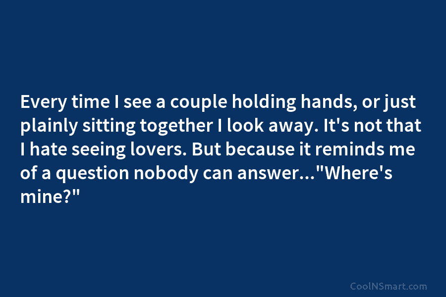Every time I see a couple holding hands, or just plainly sitting together I look away. It’s not that I...