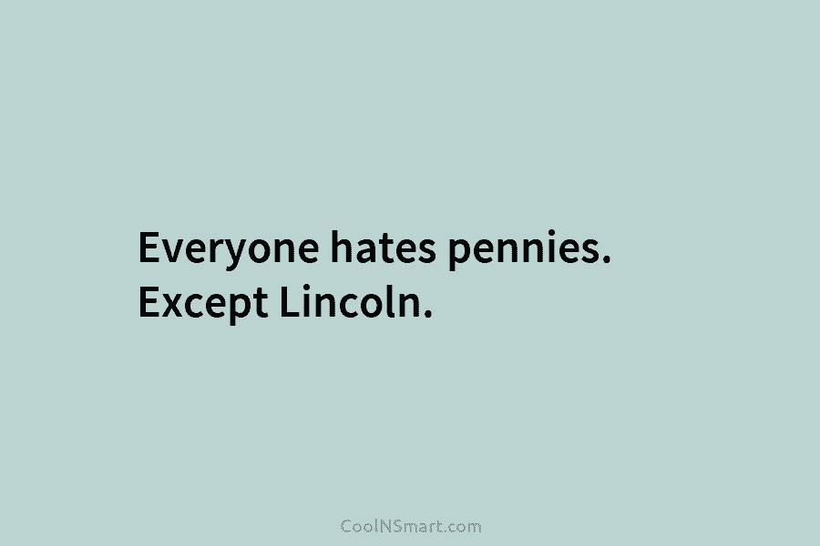 Everyone hates pennies. Except Lincoln.