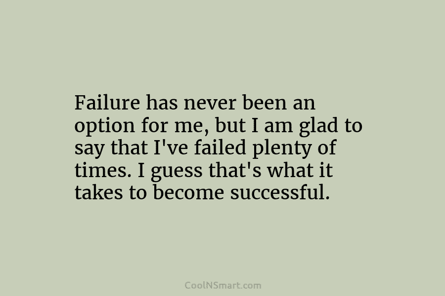 Failure has never been an option for me, but I am glad to say that I’ve failed plenty of times....
