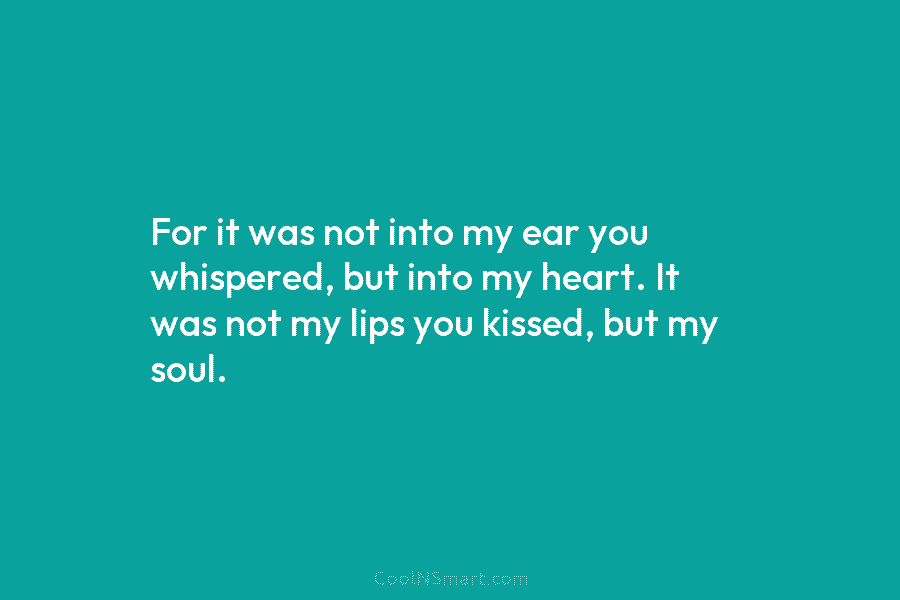 For it was not into my ear you whispered, but into my heart. It was not my lips you kissed,...