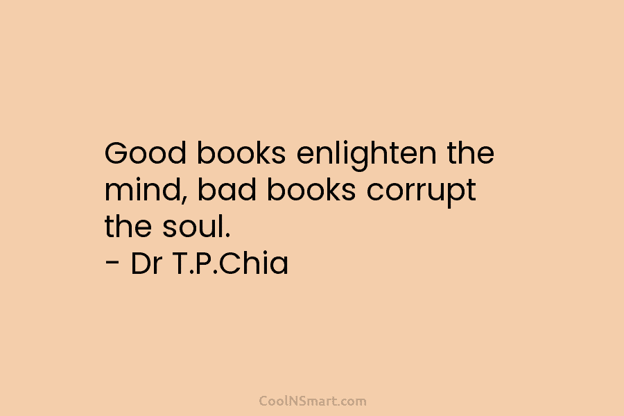 Good books enlighten the mind, bad books corrupt the soul. – Dr T.P.Chia