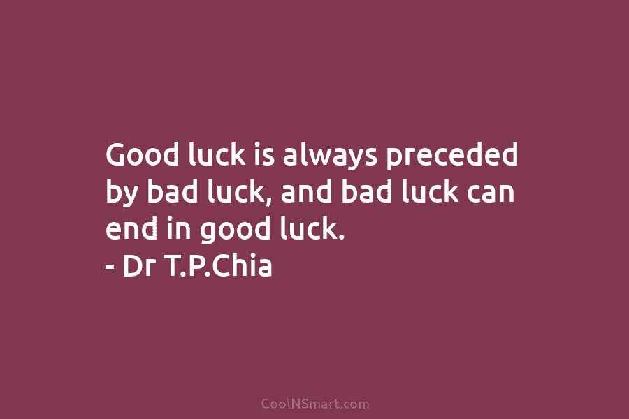 Good luck is always preceded by bad luck, and bad luck can end in good luck. – Dr T.P.Chia