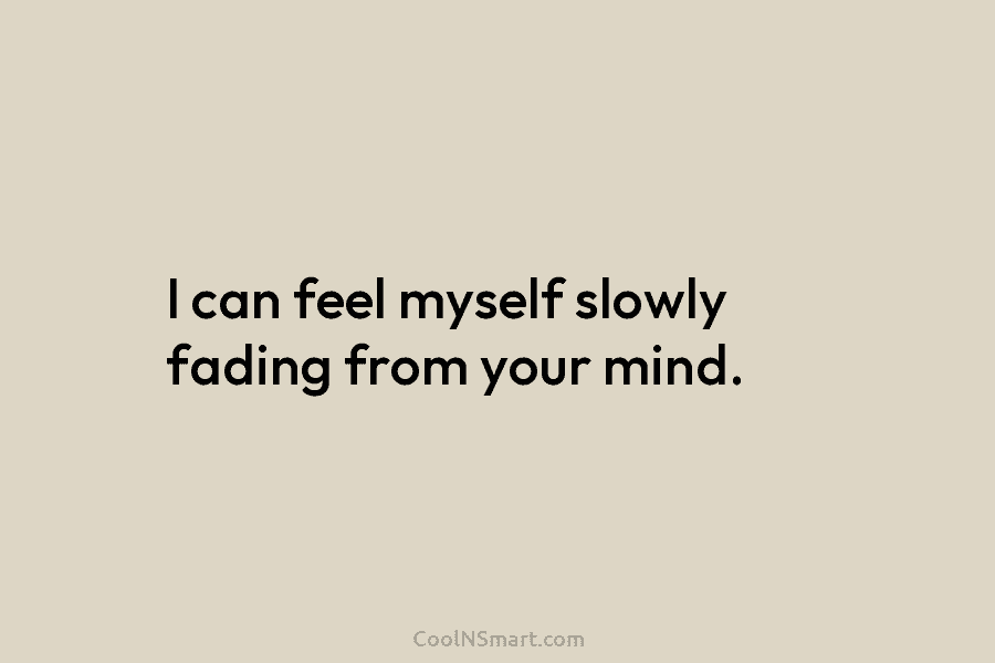 I can feel myself slowly fading from your mind.