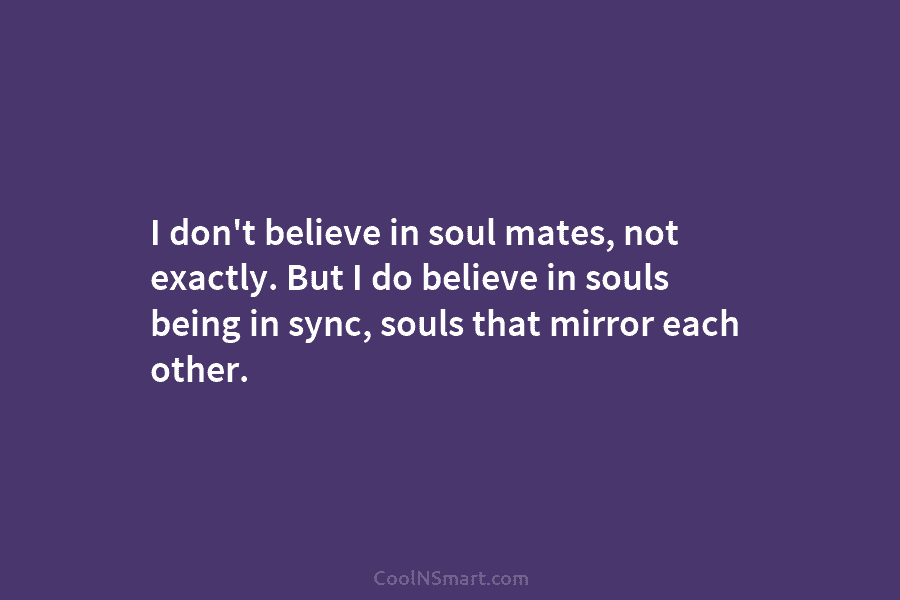 I don’t believe in soul mates, not exactly. But I do believe in souls being in sync, souls that mirror...