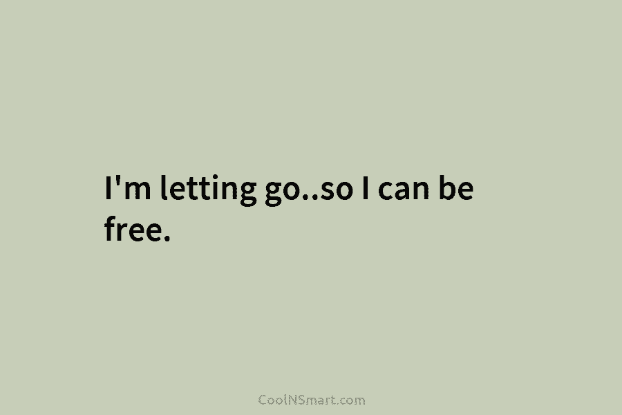 I’m letting go..so I can be free.